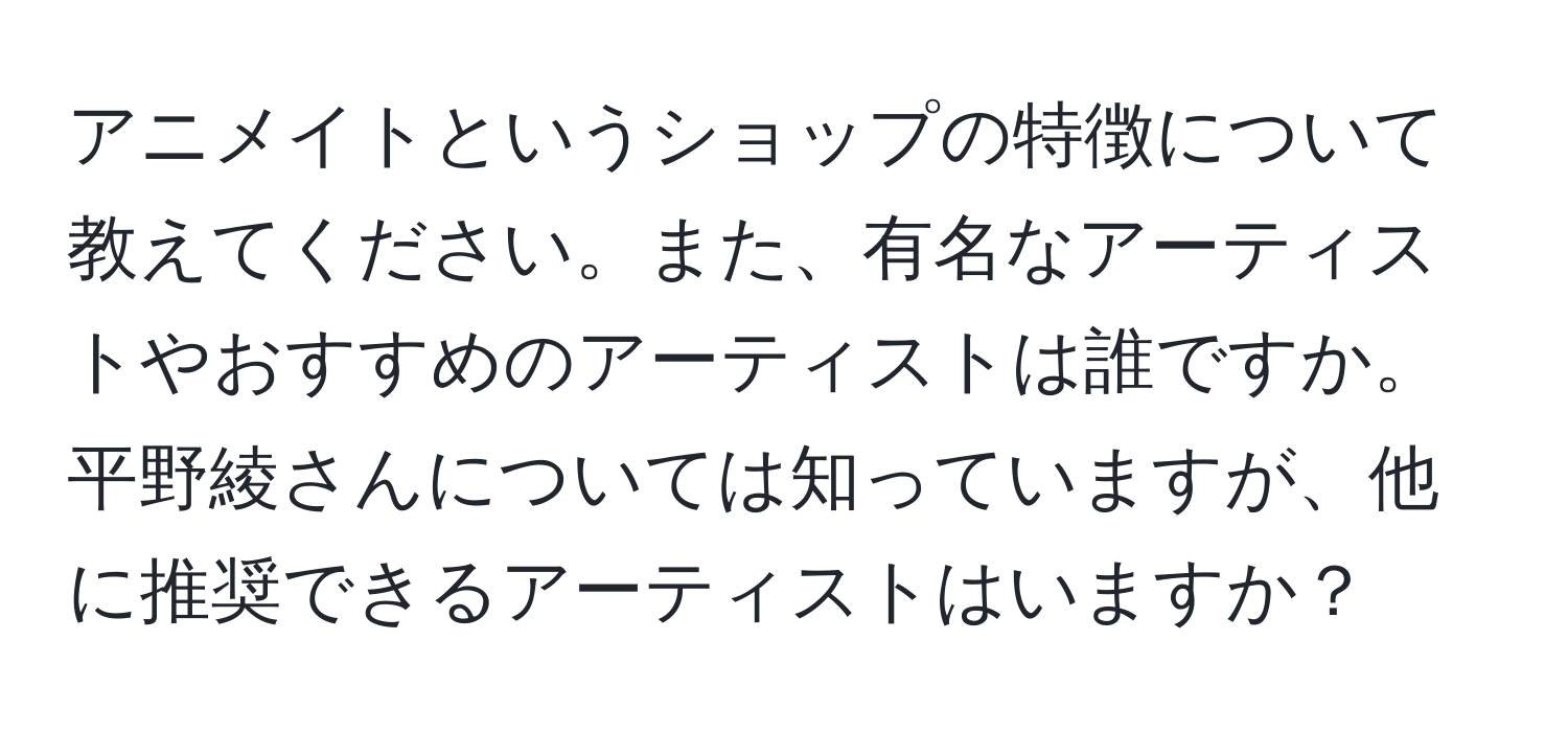 アニメイトというショップの特徴について教えてください。また、有名なアーティストやおすすめのアーティストは誰ですか。平野綾さんについては知っていますが、他に推奨できるアーティストはいますか？