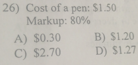 Cost of a pen: $1.50
Markup: 80%
A) $0.30 B) $1.20
C) $2.70 D) $1.27