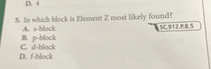 D. 4
5. In which block is Element Z most likely found?
A. s -block
SC. 912.P. 8.5
B. p -block
C. d -block
D. f -block