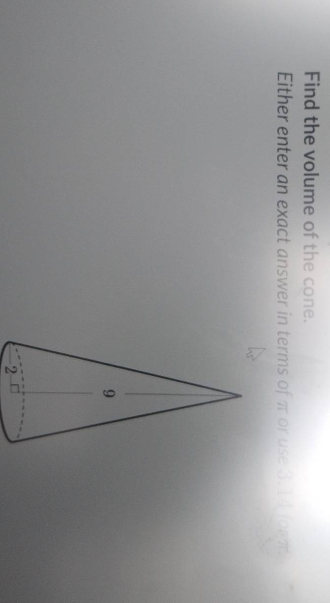 Find the volume of the cone. 
Either enter an exact answer in terms of π or use 3.14 for π.
2