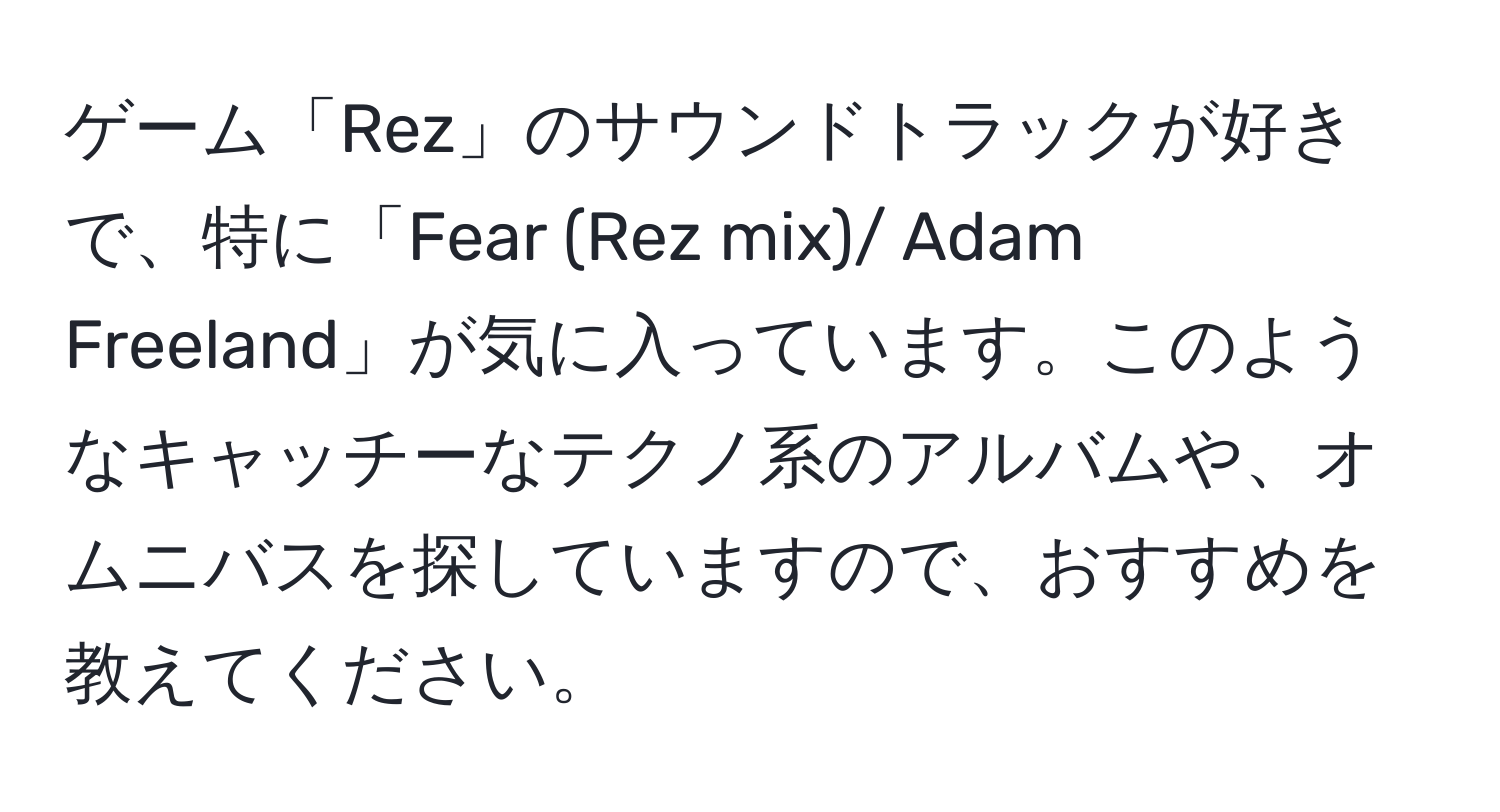 ゲーム「Rez」のサウンドトラックが好きで、特に「Fear (Rez mix)/ Adam Freeland」が気に入っています。このようなキャッチーなテクノ系のアルバムや、オムニバスを探していますので、おすすめを教えてください。