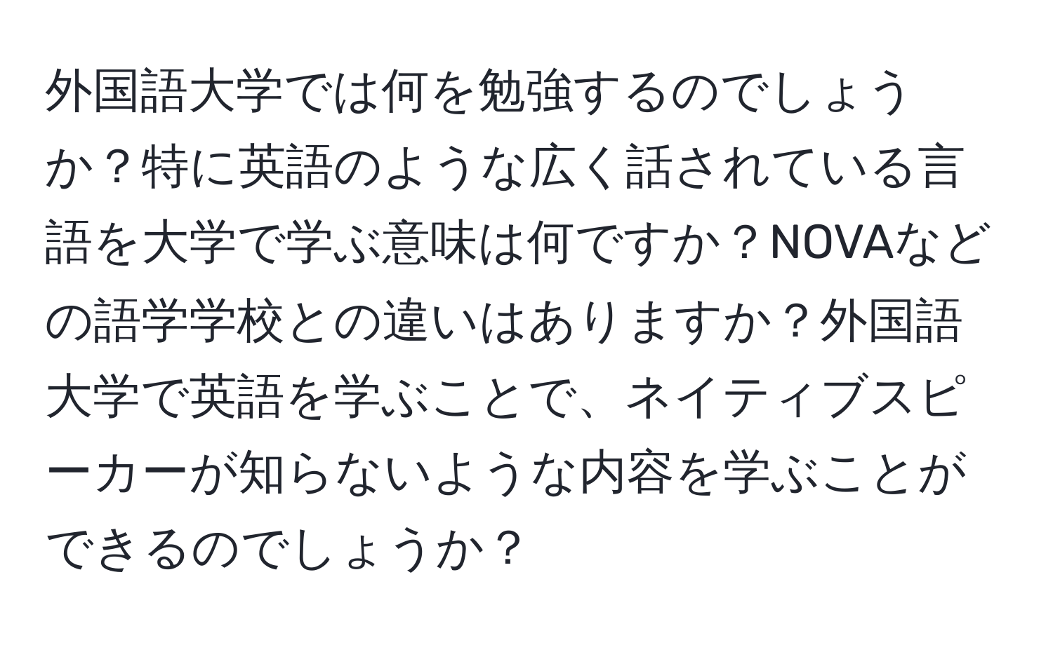 外国語大学では何を勉強するのでしょうか？特に英語のような広く話されている言語を大学で学ぶ意味は何ですか？NOVAなどの語学学校との違いはありますか？外国語大学で英語を学ぶことで、ネイティブスピーカーが知らないような内容を学ぶことができるのでしょうか？