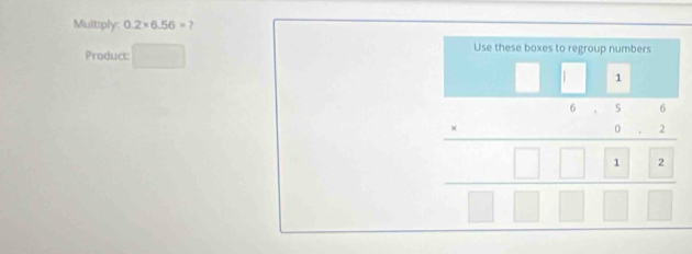 Multiply: 0.2* 6.56= 7 
Use these boxes to regroup numbers 
Product:
beginarrayr □ □  * 5□  hline □ □ □  hline □ □ □ □ endarray