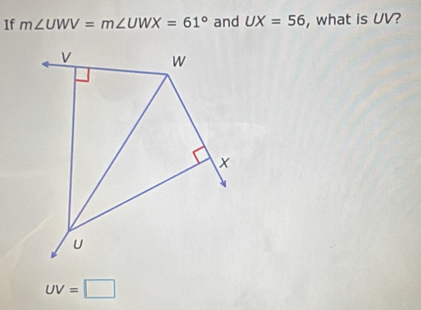 If m∠ UWV=m∠ UWX=61° and UX=56 , what is UV?
v
W
×
U
UV=□