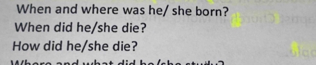 When and where was he/ she born? 
When did he/she die? 
How did he/she die?