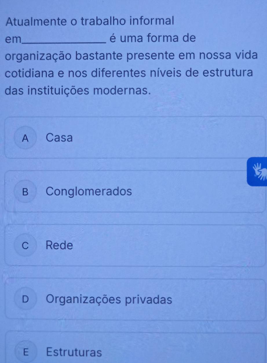 Atualmente o trabalho informal
em_ é uma forma de
organização bastante presente em nossa vida
cotidiana e nos diferentes níveis de estrutura
das instituições modernas.
A Casa
B Conglomerados
c Rede
D Organizações privadas
E Estruturas