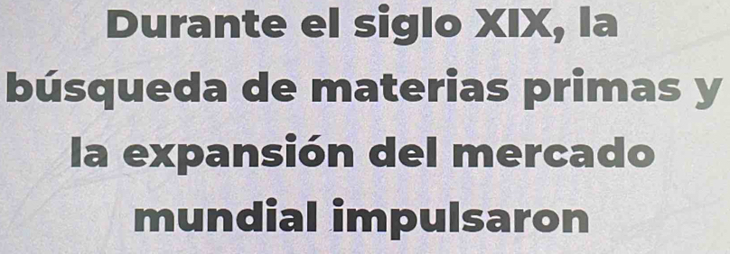 Durante el siglo XIX, la 
búsqueda de materias primas y 
la expansión del mercado 
mundial impulsaron