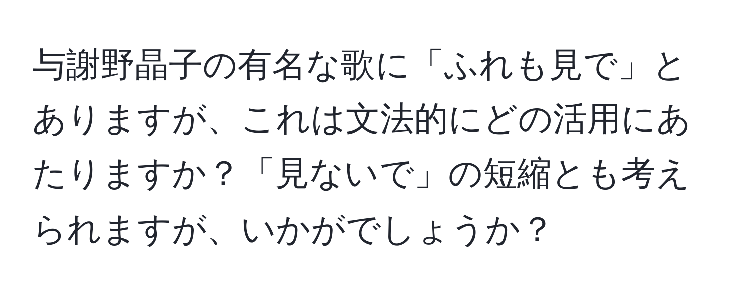 与謝野晶子の有名な歌に「ふれも見で」とありますが、これは文法的にどの活用にあたりますか？「見ないで」の短縮とも考えられますが、いかがでしょうか？