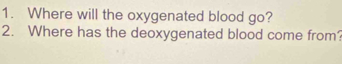 Where will the oxygenated blood go? 
2. Where has the deoxygenated blood come from?