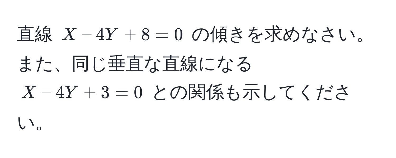 直線 $X - 4Y + 8 = 0$ の傾きを求めなさい。また、同じ垂直な直線になる $X - 4Y + 3 = 0$ との関係も示してください。