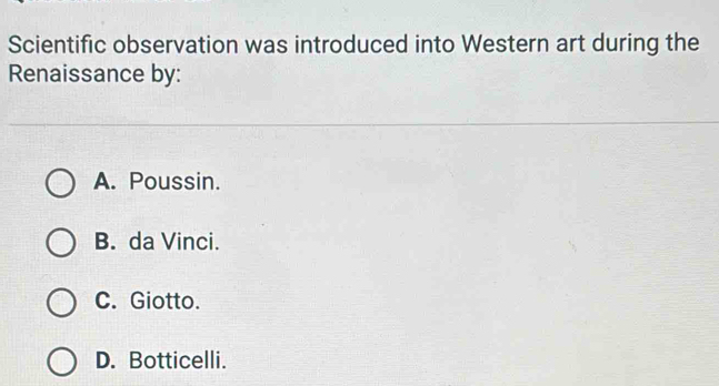 Scientific observation was introduced into Western art during the
Renaissance by:
A. Poussin.
B. da Vinci.
C. Giotto.
D. Botticelli.