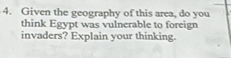 Given the geography of this area, do you 
think Egypt was vulnerable to foreign 
invaders? Explain your thinking.