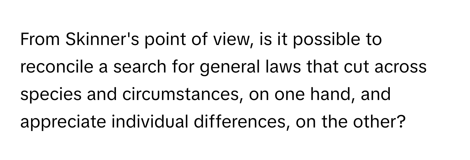 From Skinner's point of view, is it possible to reconcile a search for general laws that cut across species and circumstances, on one hand, and appreciate individual differences, on the other?