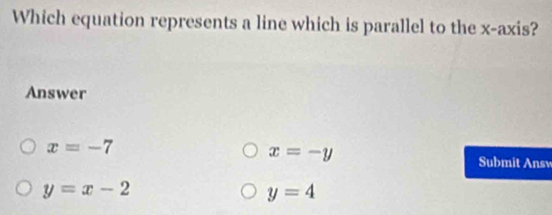 Which equation represents a line which is parallel to the x-axis?
Answer
x=-7
x=-y
Submit Ansv
y=x-2
y=4