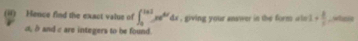 (ii) Hence find the exact value of ∈t _0^((101)xe^6x)dx , giving your answer in the form a ls 1+ 8/t  ,whnie
α, δ and c are integers to be found.