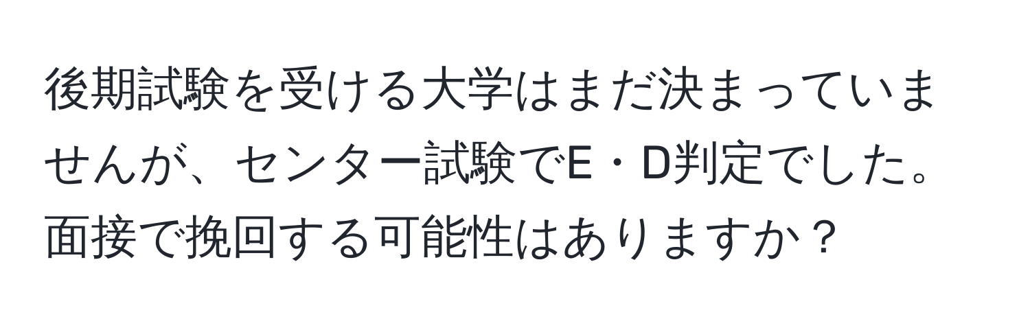 後期試験を受ける大学はまだ決まっていませんが、センター試験でE・D判定でした。面接で挽回する可能性はありますか？