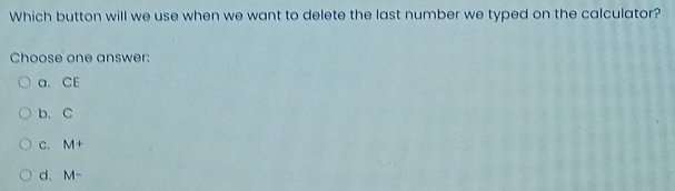 Which button will we use when we want to delete the last number we typed on the calculator?
Choose one answer:
a. CE
b. C
c. M+
d、M-