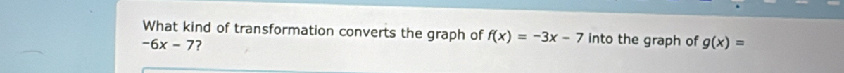 What kind of transformation converts the graph of f(x)=-3x-7 into the graph of g(x)=
-6x-7 ?