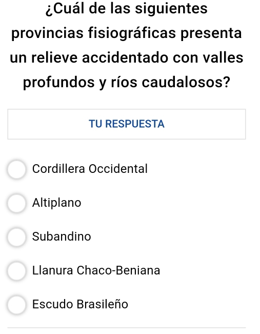 ¿Cuál de las siguientes
provincias fisiográficas presenta
un relieve accidentado con valles
profundos y ríos caudalosos?
TU RESPUESTA
Cordillera Occidental
Altiplano
Subandino
lanura Chaco-Beniana
Escudo Brasileño