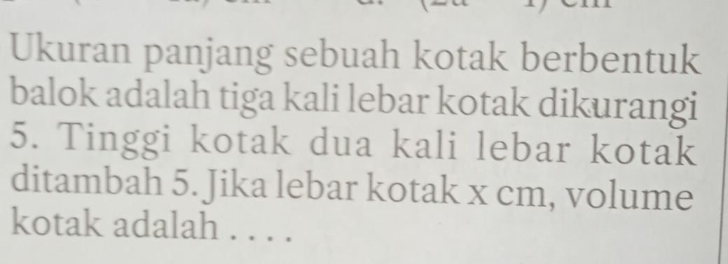 Ukuran panjang sebuah kotak berbentuk 
balok adalah tiga kali lebar kotak dikurangi 
5. Tinggi kotak dua kali lebar kotak 
ditambah 5. Jika lebar kotak x cm, volume 
kotak adalah . . . .