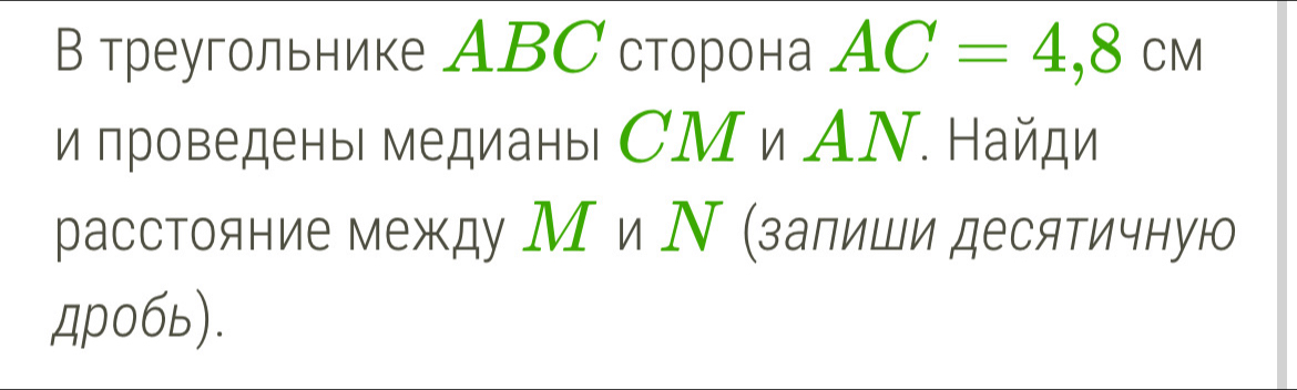 В треугольнике АBС сторона AC=4,8cm
и проведены медианы СМ и ΑΝ. Найди 
расстояние между М и Ν (залиши десятичную 
AP0бь).