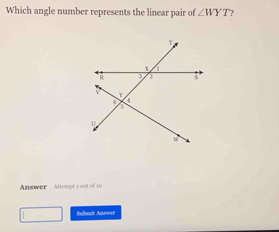 Which angle number represents the linear pair of ∠ WYT ? 
Answer Attempt 1 out of 10 
Submit Answer