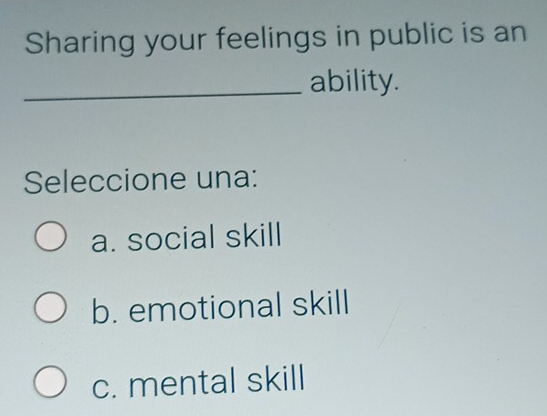 Sharing your feelings in public is an
_ability.
Seleccione una:
a. social skill
b. emotional skill
c. mental skill