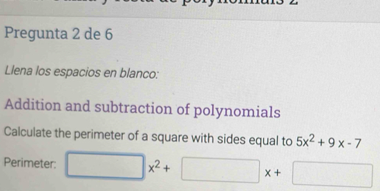 Pregunta 2 de 6 
Llena los espacios en blanco: 
Addition and subtraction of polynomials 
Calculate the perimeter of a square with sides equal to 5x^2+9x-7
Perimeter: □ x^2+□ x+□