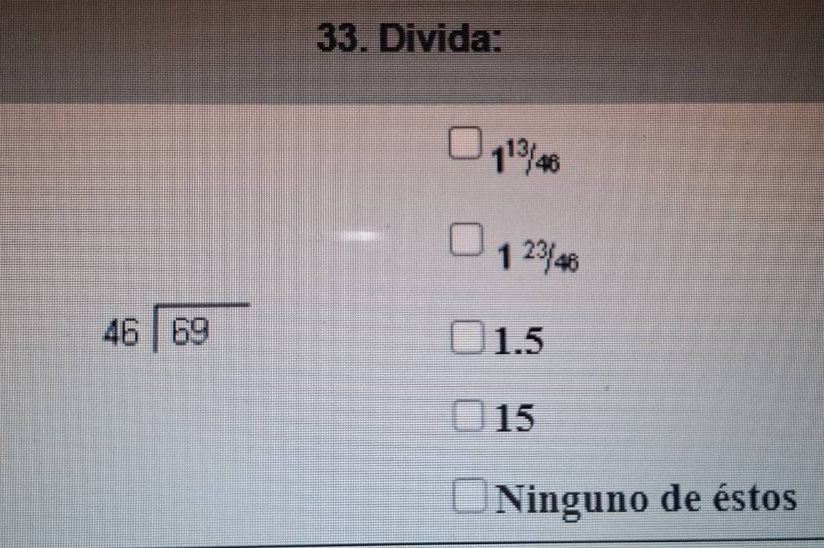 Divida:
1¹³/46
1 23/46
beginarrayr 46encloselongdiv 69endarray
1.5
15
Ninguno de éstos