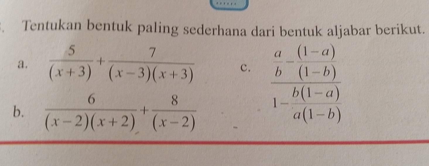 Tentukan bentuk paling sederhana dari bentuk aljabar berikut.
a.  5/(x+3) + 7/(x-3)(x+3) 
c. frac  a/b - ((1-a))/(1-b) 1- (b(1-a))/a(1-b) 
b.  6/(x-2)(x+2) + 8/(x-2) 