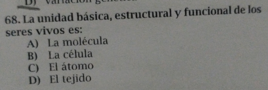 DJ
68. La unidad básica, estructural y funcional de los
seres vivos es:
A) La molécula
B) La célula
C) El átomo
D) El tejido