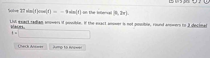 ∪ 2 C 
Solve 27sin (t)cos (t)=-9sin (t) on the interval [0,2π ). 
List exact radian answers if possible. If the exact answer is not possible, round answers to 3 decimal 
places.
overline t=□ 
Check Answer Jump to Answer