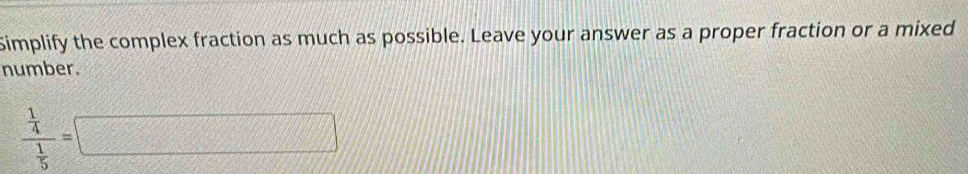 Simplify the complex fraction as much as possible. Leave your answer as a proper fraction or a mixed 
number.
frac  1/4  1/5 =□
