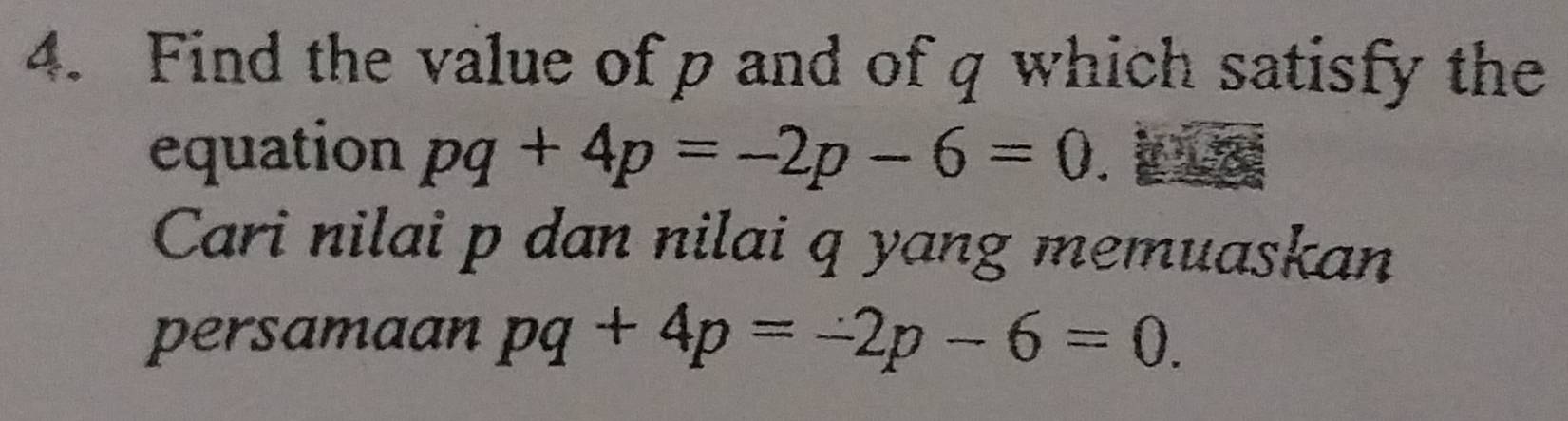 Find the value of p and of q which satisfy the 
equation pq+4p=-2p-6=0. 
Cari nilai p dan nilai q yang memuaskan 
persamaan pq+4p=-2p-6=0.