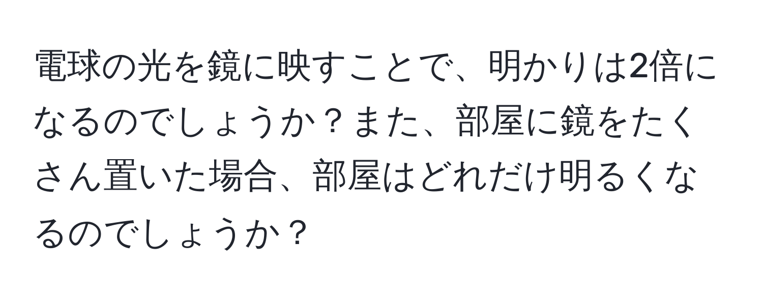 電球の光を鏡に映すことで、明かりは2倍になるのでしょうか？また、部屋に鏡をたくさん置いた場合、部屋はどれだけ明るくなるのでしょうか？