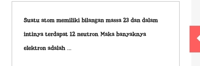 Suatu atom memiliki bilangan massa 23 dan dalam 
intinya terdapat 12 neutron Maka banyaknya 
elektron adalah ...