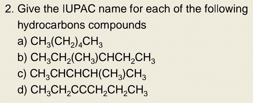 Give the IUPAC name for each of the following 
hydrocarbons compounds 
a) CH_3(CH_2)_4CH_3
b) CH_3CH_2(CH_3)CHCH_2CH_3
c) CH_3CHCHCH(CH_3)CH_3
d) CH_3CH_2CCCH_2CH_2CH_3