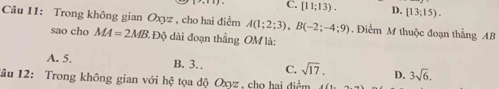 C. [11;13). D. [13;15). 
Câu 11: Trong không gian Oxyz , cho hai điểm A(1;2;3), B(-2;-4;9) Điểm M thuộc đoạn thắng AB
sao cho MA=2MB.DPhi dài đoạn thẳng OM là:
A. 5. B. 3. C. sqrt(17). D. 3sqrt(6). 
1âu 12: Trong không gian với hệ tọa độ Oxyz, chọ hai điểm