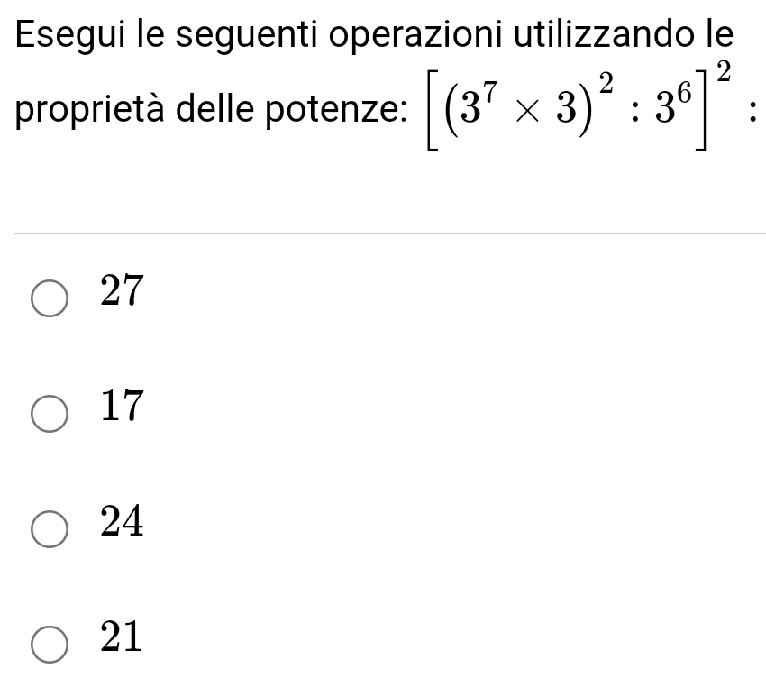 Esegui le seguenti operazioni utilizzando le
proprietà delle potenze: [(3^7* 3)^2:3^6]^2: ^
27
17
24
21