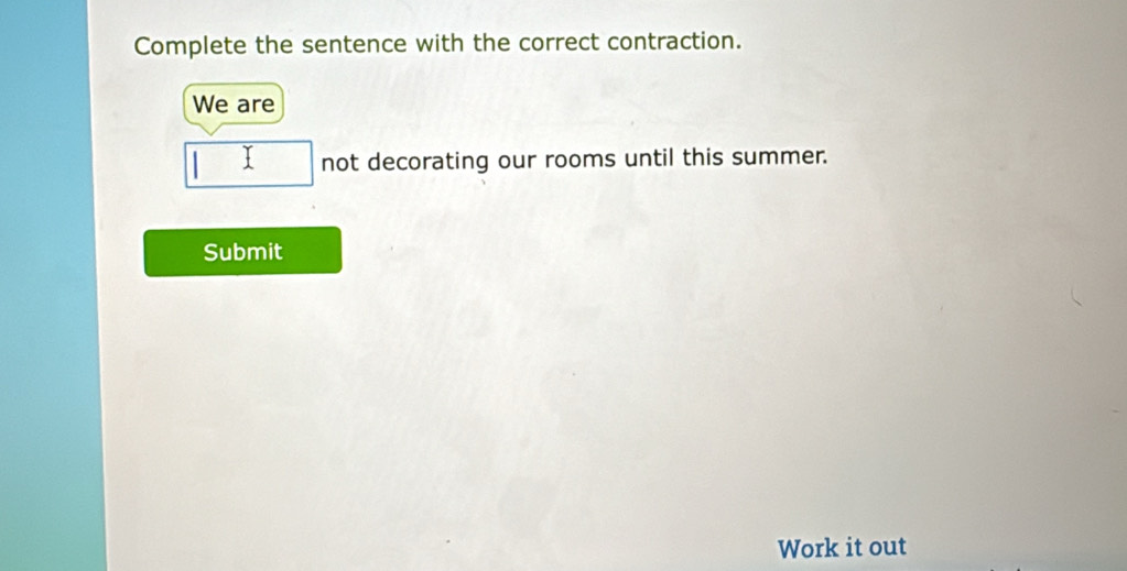 Complete the sentence with the correct contraction. 
We are 
not decorating our rooms until this summer. 
Submit 
Work it out