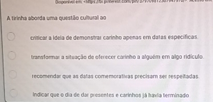 Disponivall em;
criticar a Ideia de demonstrar carinho apenas em datas específicas.
transformar a situação de oferecer carinho a alguém em algo ridículo.
recomendar que as datas comemorativas precisam ser respeitadas
Indicar que o dia de dar presentes e carinhos já havia terminado