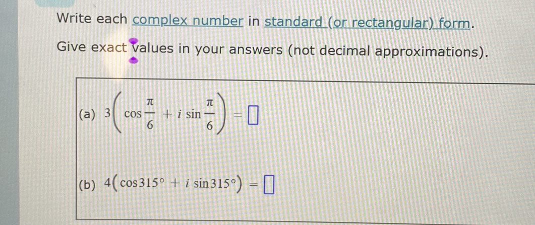 Write each complex number in standard (or rectangular) form. 
Give exact values in your answers (not decimal approximations). 
(a) 3(cos  π /6 +isin  π /6 )=□
(b) 4(cos 315°+isin 315°)=□