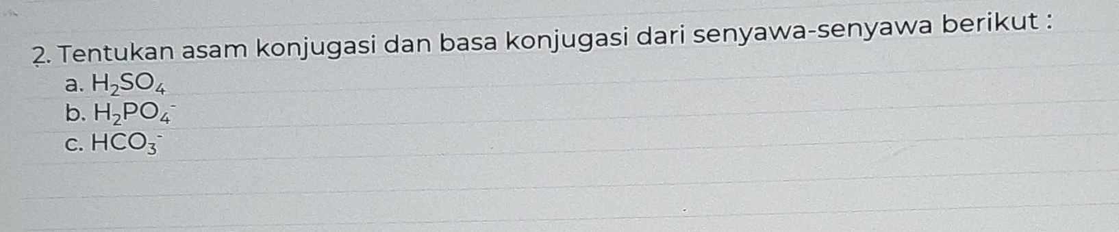 Tentukan asam konjugasi dan basa konjugasi dari senyawa-senyawa berikut : 
a. H_2SO_4
b. H_2PO_4^-
C. HCO_3^-