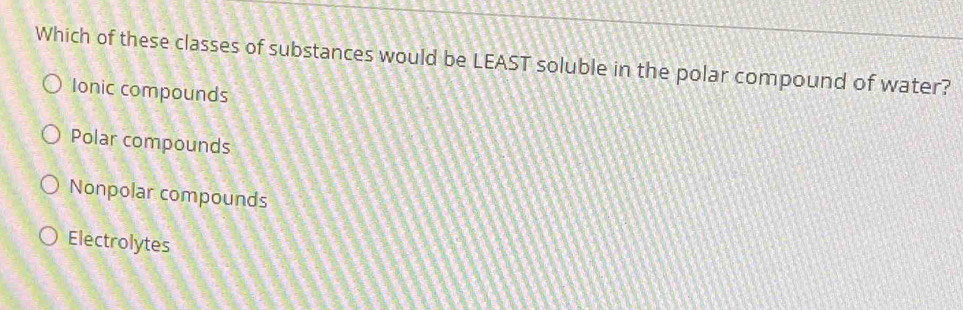 Which of these classes of substances would be LEAST soluble in the polar compound of water?
Ionic compounds
Polar compounds
Nonpolar compounds
Electrolytes