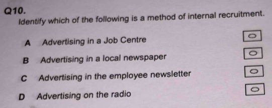 Identify which of the following is a method of internal recruitment.
A Advertising in a Job Centre
B Advertising in a local newspaper
。
C Advertising in the employee newsletter
D Advertising on the radio