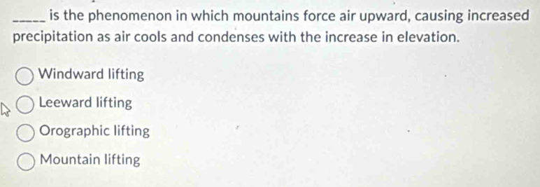 is the phenomenon in which mountains force air upward, causing increased
precipitation as air cools and condenses with the increase in elevation.
Windward lifting
Leeward lifting
Orographic lifting
Mountain lifting