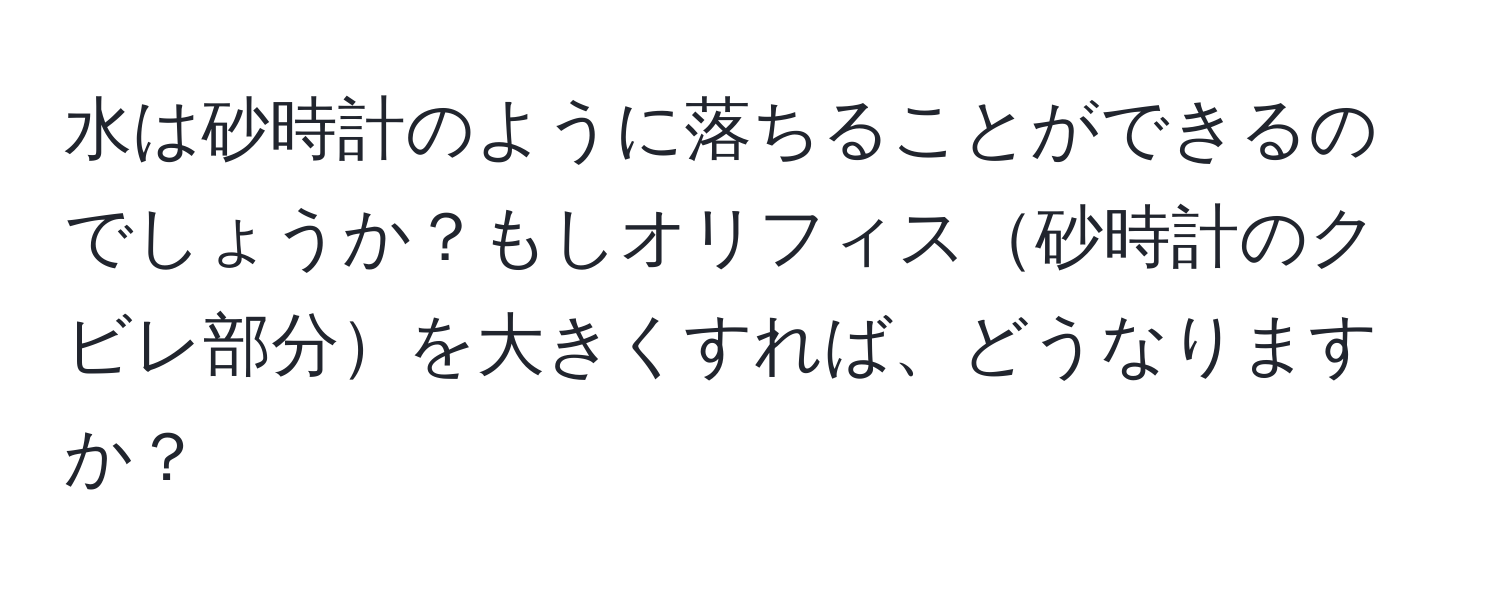 水は砂時計のように落ちることができるのでしょうか？もしオリフィス砂時計のクビレ部分を大きくすれば、どうなりますか？