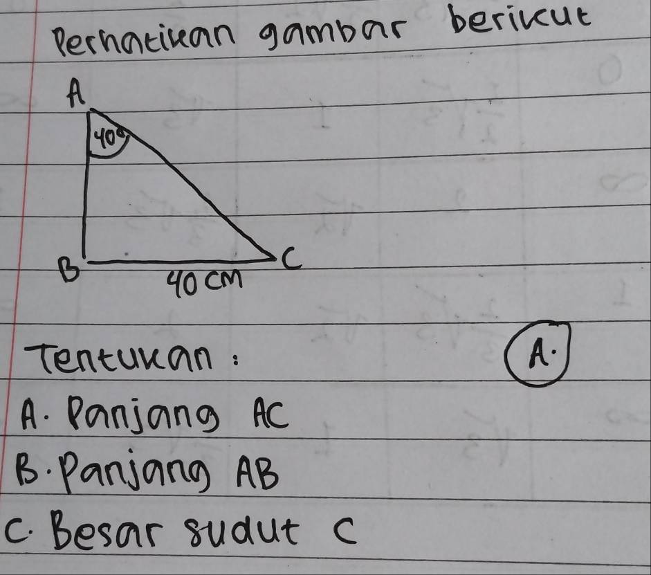 Perhatiuan gambar berivcut
Tentuuan: A.
A. Panjang AC
B. Panjang AB
C. Besar sudut c