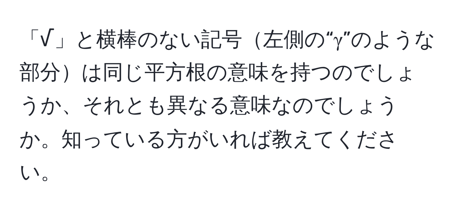 「√」と横棒のない記号左側の“γ”のような部分は同じ平方根の意味を持つのでしょうか、それとも異なる意味なのでしょうか。知っている方がいれば教えてください。