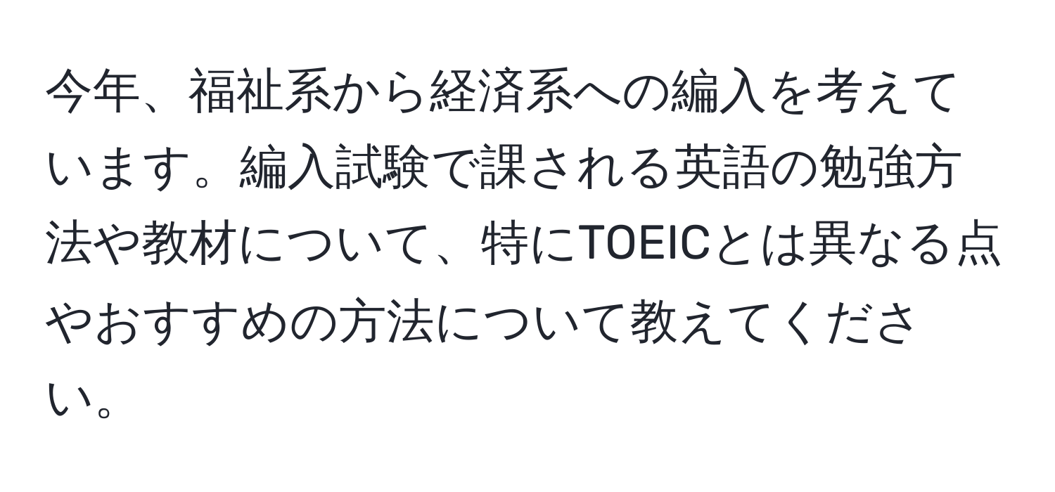 今年、福祉系から経済系への編入を考えています。編入試験で課される英語の勉強方法や教材について、特にTOEICとは異なる点やおすすめの方法について教えてください。